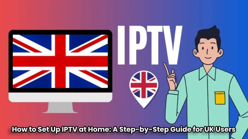 How to Set Up IPTV at Home: A Step-by-Step Guide for UK Users